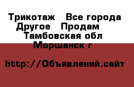 Трикотаж - Все города Другое » Продам   . Тамбовская обл.,Моршанск г.